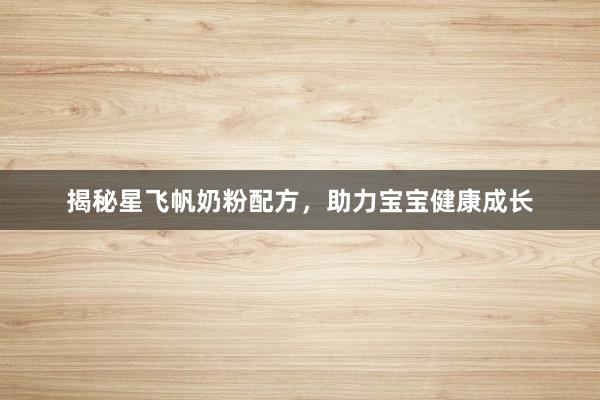 揭秘星飞帆奶粉配方，助力宝宝健康成长