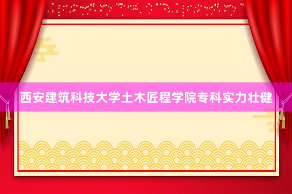西安建筑科技大学土木匠程学院专科实力壮健