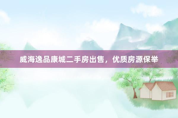 威海逸品康城二手房出售，优质房源保举