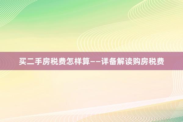 买二手房税费怎样算——详备解读购房税费