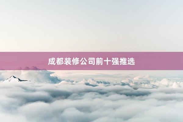 成都装修公司前十强推选