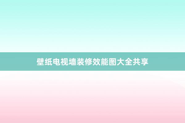 壁纸电视墙装修效能图大全共享