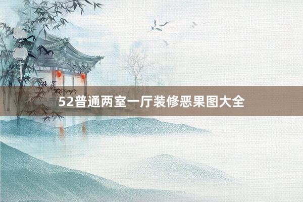 52普通两室一厅装修恶果图大全