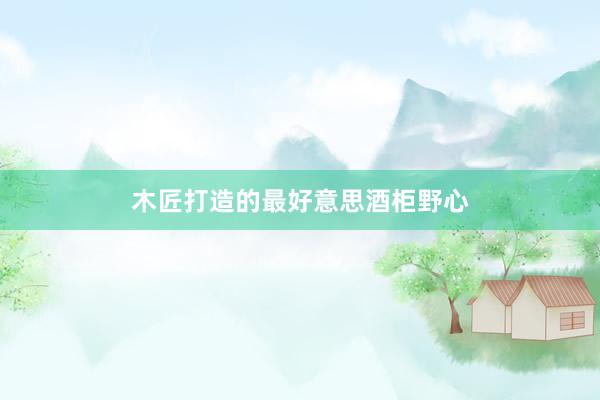 木匠打造的最好意思酒柜野心