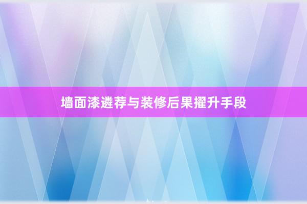 墙面漆遴荐与装修后果擢升手段