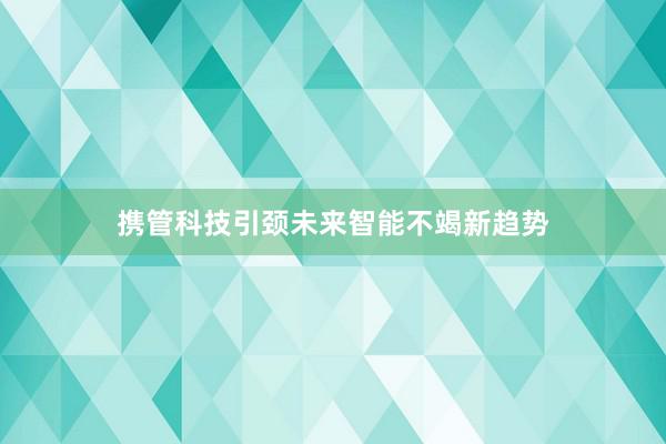 携管科技引颈未来智能不竭新趋势