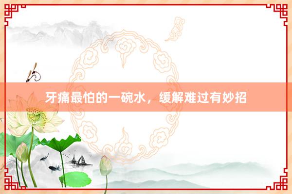 牙痛最怕的一碗水，缓解难过有妙招