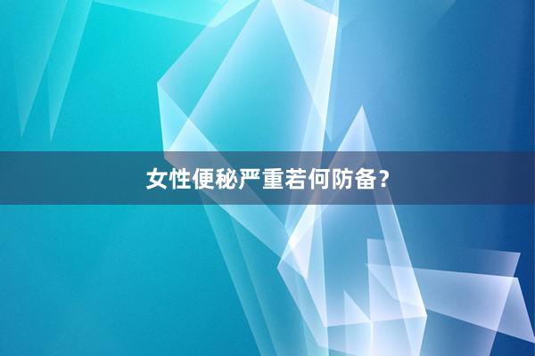 女性便秘严重若何防备？