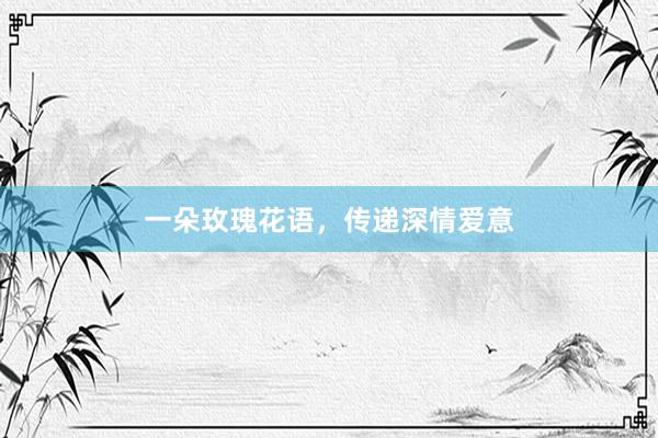 一朵玫瑰花语，传递深情爱意
