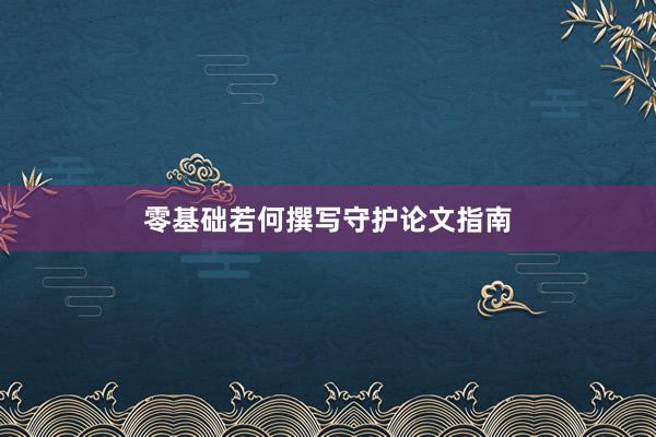零基础若何撰写守护论文指南